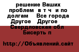 решение Ваших проблем (в т.ч. и по долгам) - Все города Другое » Другое   . Свердловская обл.,Бисерть п.